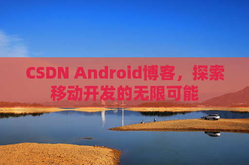 CSDN Android博客，探索移动开发的无限可能